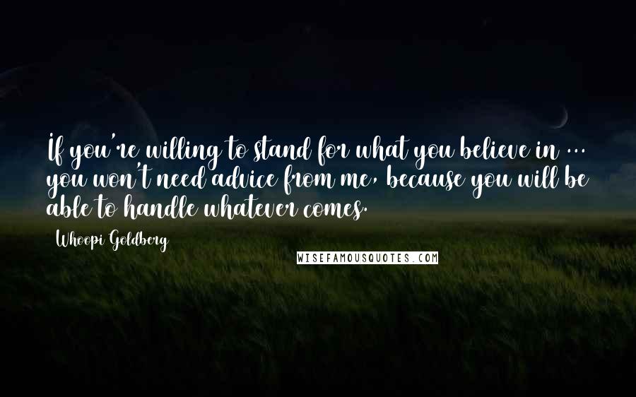 Whoopi Goldberg Quotes: If you're willing to stand for what you believe in ... you won't need advice from me, because you will be able to handle whatever comes.