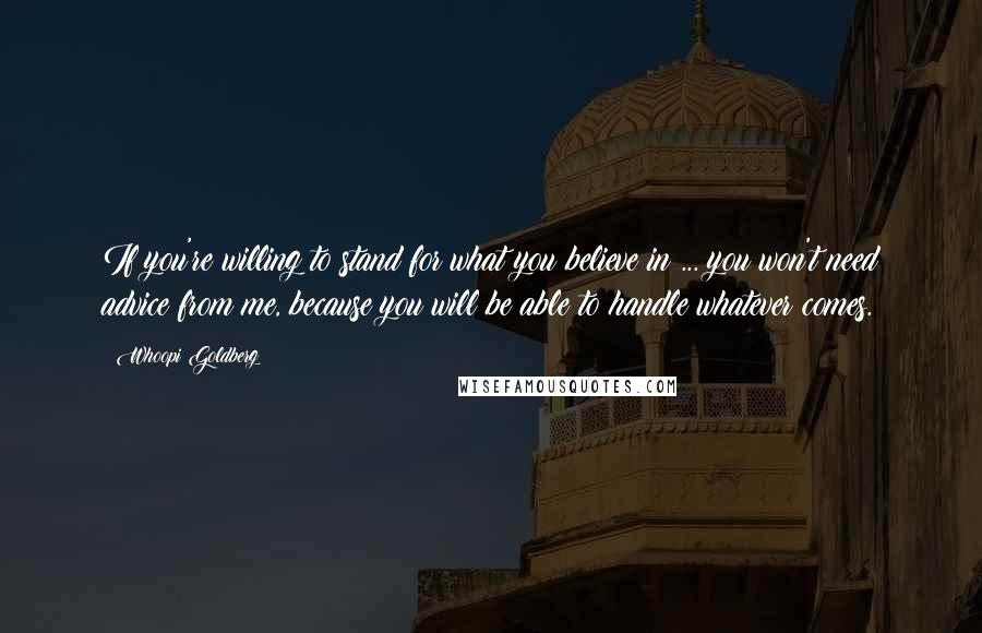 Whoopi Goldberg Quotes: If you're willing to stand for what you believe in ... you won't need advice from me, because you will be able to handle whatever comes.