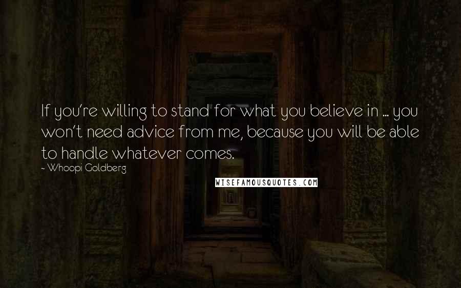 Whoopi Goldberg Quotes: If you're willing to stand for what you believe in ... you won't need advice from me, because you will be able to handle whatever comes.