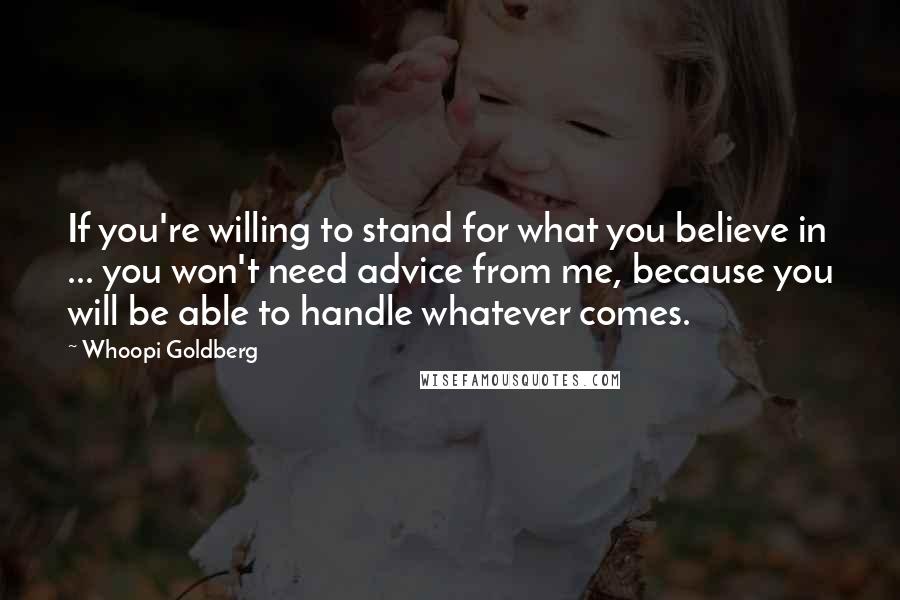 Whoopi Goldberg Quotes: If you're willing to stand for what you believe in ... you won't need advice from me, because you will be able to handle whatever comes.