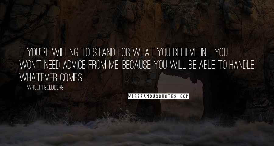 Whoopi Goldberg Quotes: If you're willing to stand for what you believe in ... you won't need advice from me, because you will be able to handle whatever comes.