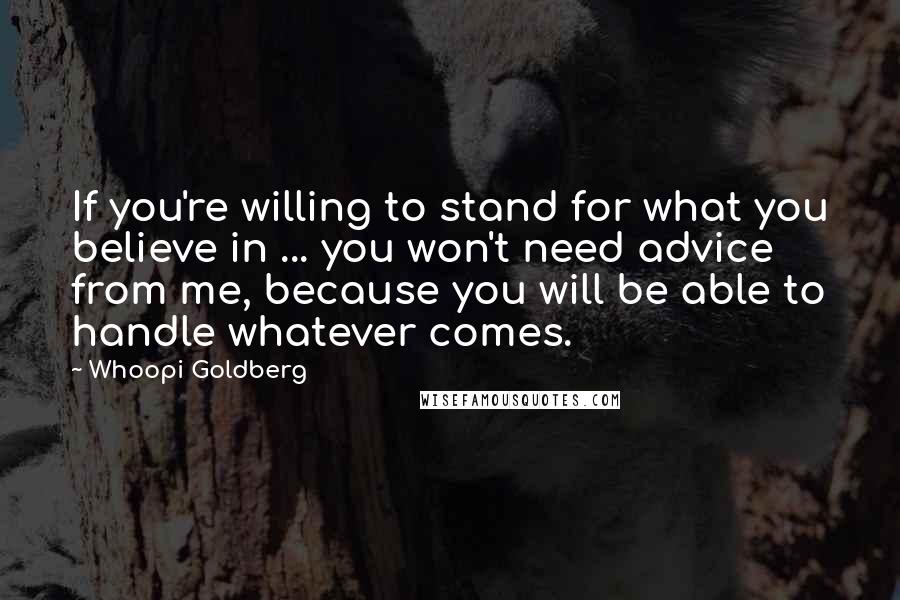 Whoopi Goldberg Quotes: If you're willing to stand for what you believe in ... you won't need advice from me, because you will be able to handle whatever comes.