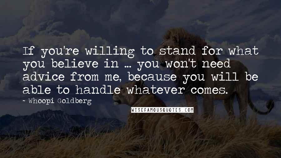 Whoopi Goldberg Quotes: If you're willing to stand for what you believe in ... you won't need advice from me, because you will be able to handle whatever comes.