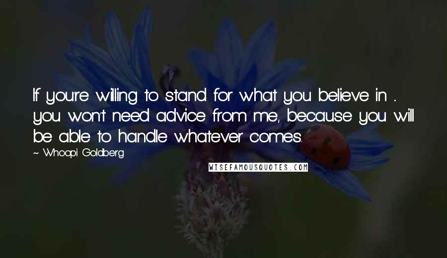 Whoopi Goldberg Quotes: If you're willing to stand for what you believe in ... you won't need advice from me, because you will be able to handle whatever comes.