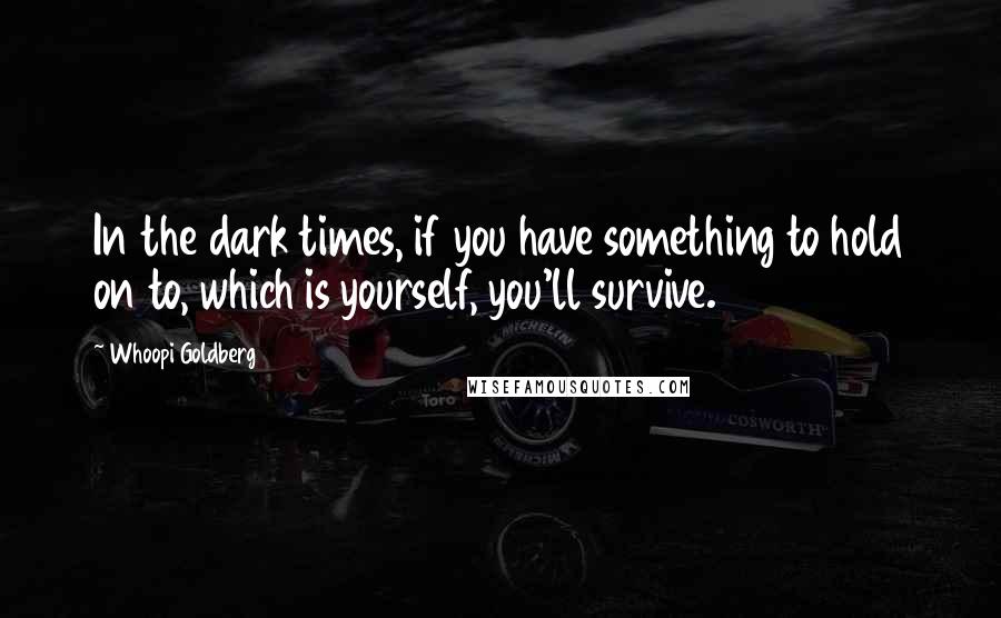 Whoopi Goldberg Quotes: In the dark times, if you have something to hold on to, which is yourself, you'll survive.