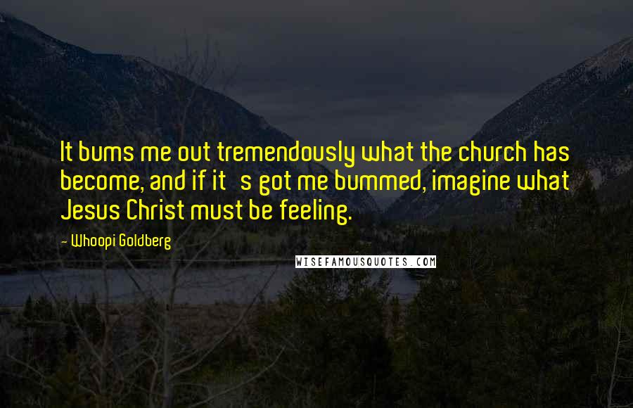 Whoopi Goldberg Quotes: It bums me out tremendously what the church has become, and if it's got me bummed, imagine what Jesus Christ must be feeling.