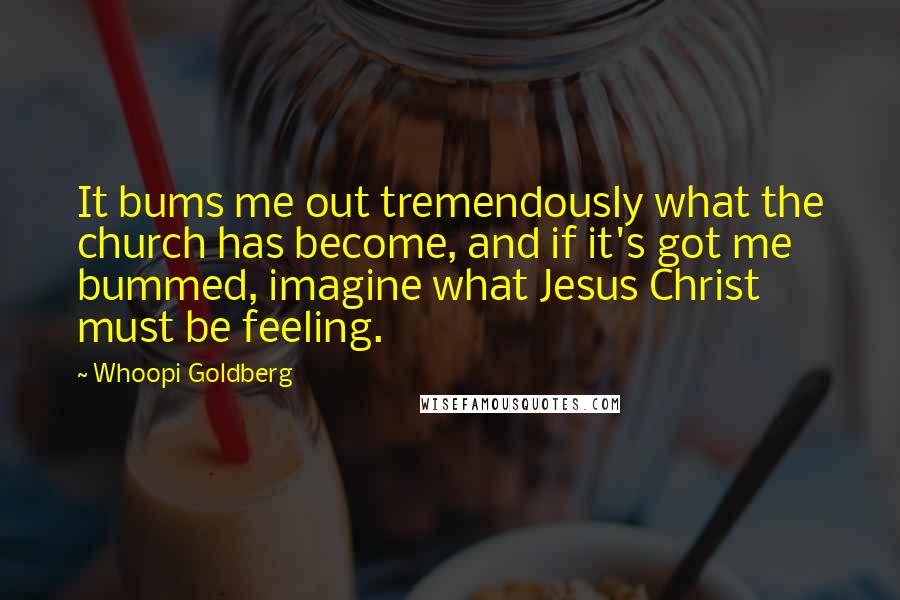 Whoopi Goldberg Quotes: It bums me out tremendously what the church has become, and if it's got me bummed, imagine what Jesus Christ must be feeling.