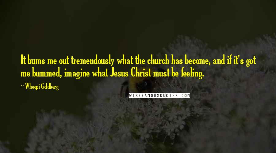 Whoopi Goldberg Quotes: It bums me out tremendously what the church has become, and if it's got me bummed, imagine what Jesus Christ must be feeling.