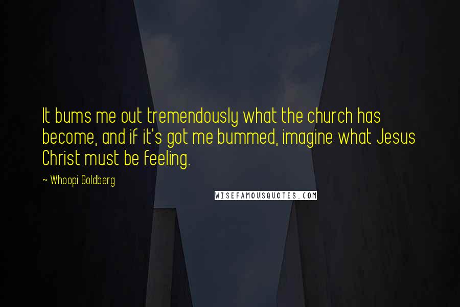 Whoopi Goldberg Quotes: It bums me out tremendously what the church has become, and if it's got me bummed, imagine what Jesus Christ must be feeling.