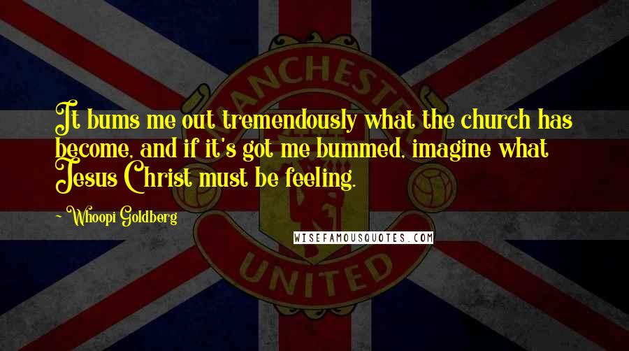 Whoopi Goldberg Quotes: It bums me out tremendously what the church has become, and if it's got me bummed, imagine what Jesus Christ must be feeling.