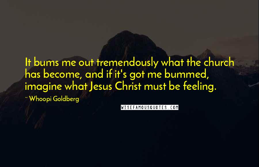 Whoopi Goldberg Quotes: It bums me out tremendously what the church has become, and if it's got me bummed, imagine what Jesus Christ must be feeling.