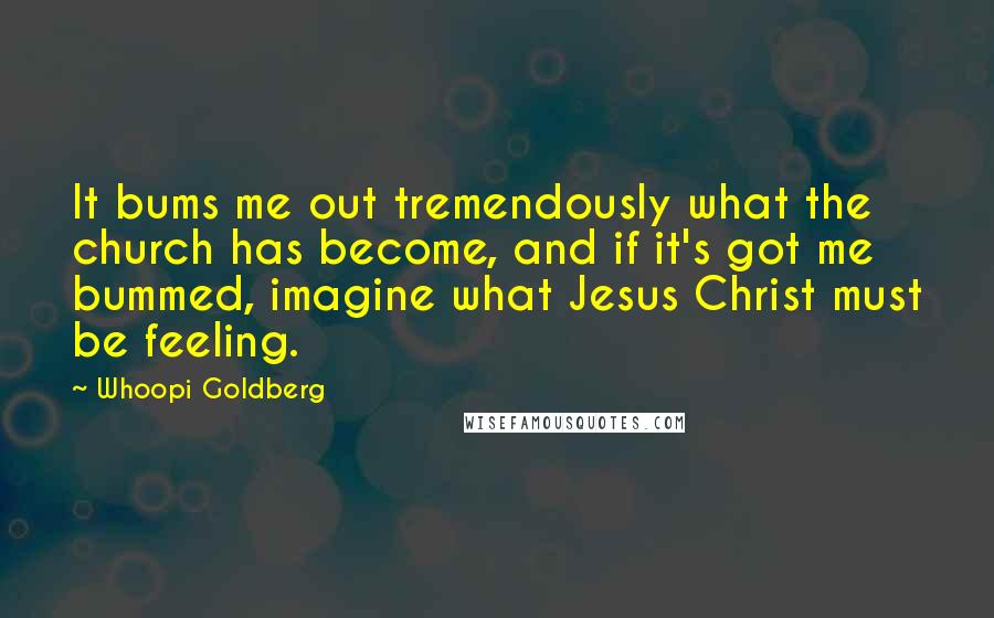 Whoopi Goldberg Quotes: It bums me out tremendously what the church has become, and if it's got me bummed, imagine what Jesus Christ must be feeling.