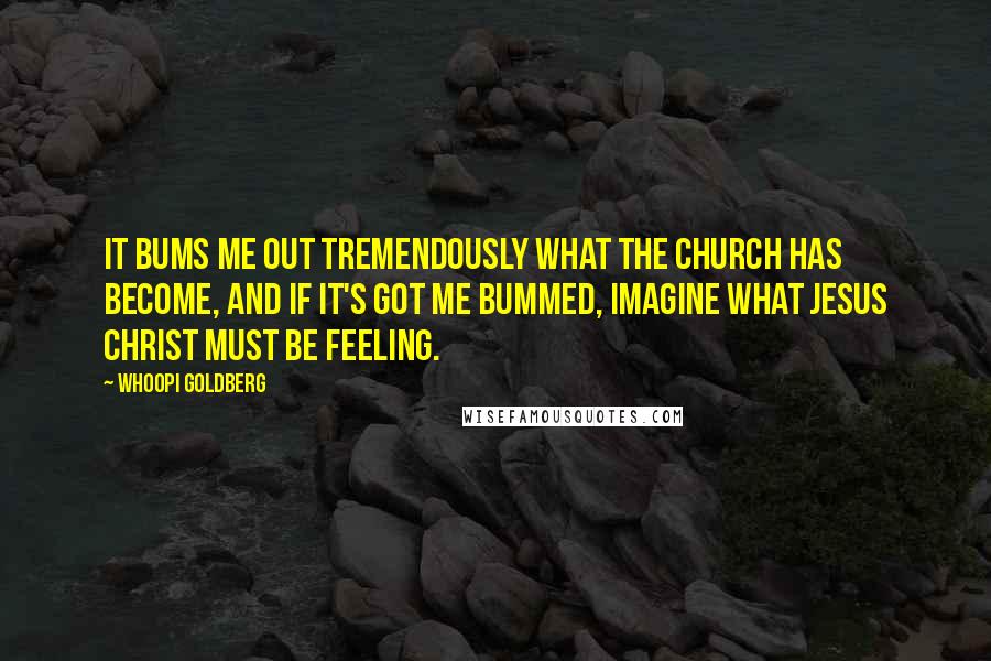 Whoopi Goldberg Quotes: It bums me out tremendously what the church has become, and if it's got me bummed, imagine what Jesus Christ must be feeling.