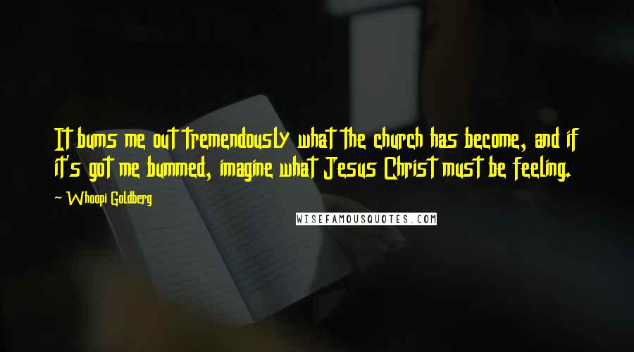 Whoopi Goldberg Quotes: It bums me out tremendously what the church has become, and if it's got me bummed, imagine what Jesus Christ must be feeling.