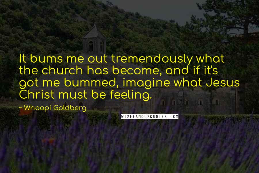 Whoopi Goldberg Quotes: It bums me out tremendously what the church has become, and if it's got me bummed, imagine what Jesus Christ must be feeling.