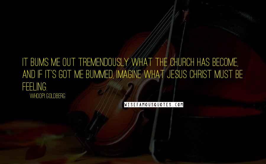Whoopi Goldberg Quotes: It bums me out tremendously what the church has become, and if it's got me bummed, imagine what Jesus Christ must be feeling.