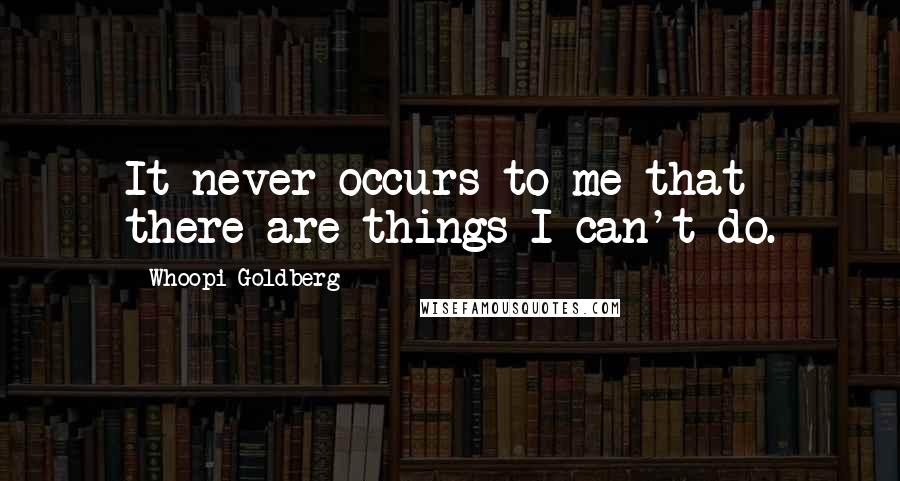 Whoopi Goldberg Quotes: It never occurs to me that there are things I can't do.