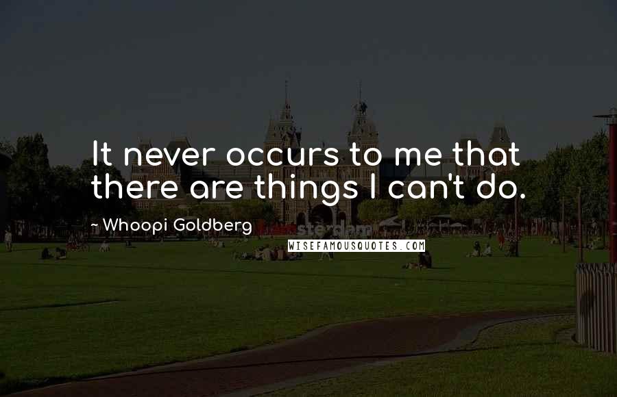 Whoopi Goldberg Quotes: It never occurs to me that there are things I can't do.