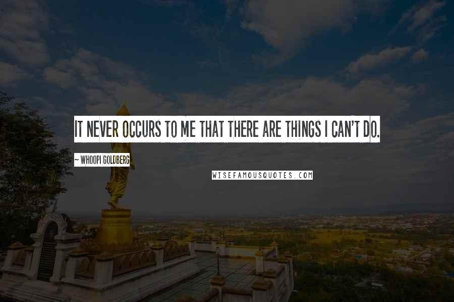 Whoopi Goldberg Quotes: It never occurs to me that there are things I can't do.