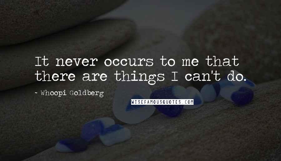 Whoopi Goldberg Quotes: It never occurs to me that there are things I can't do.