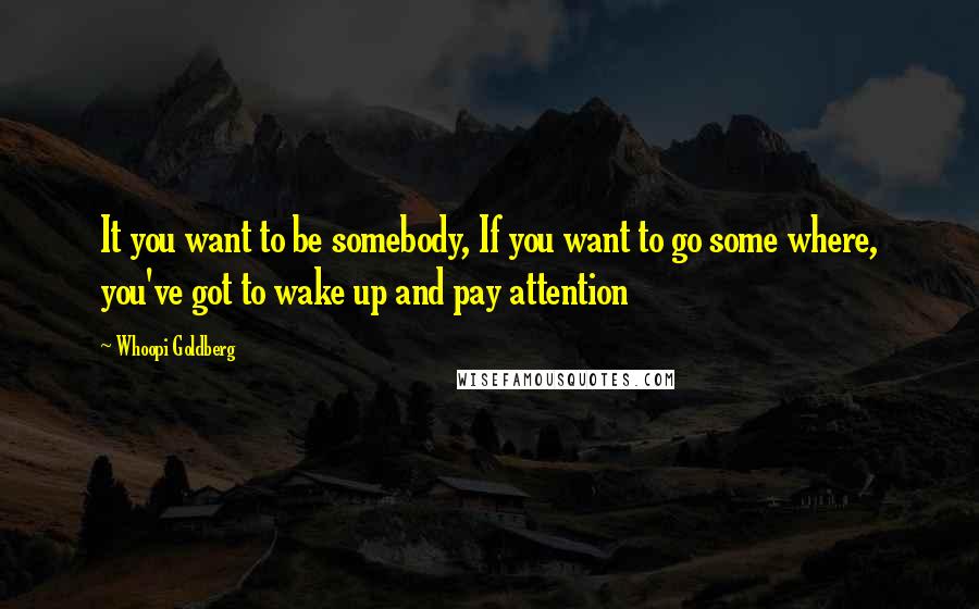 Whoopi Goldberg Quotes: It you want to be somebody, If you want to go some where, you've got to wake up and pay attention