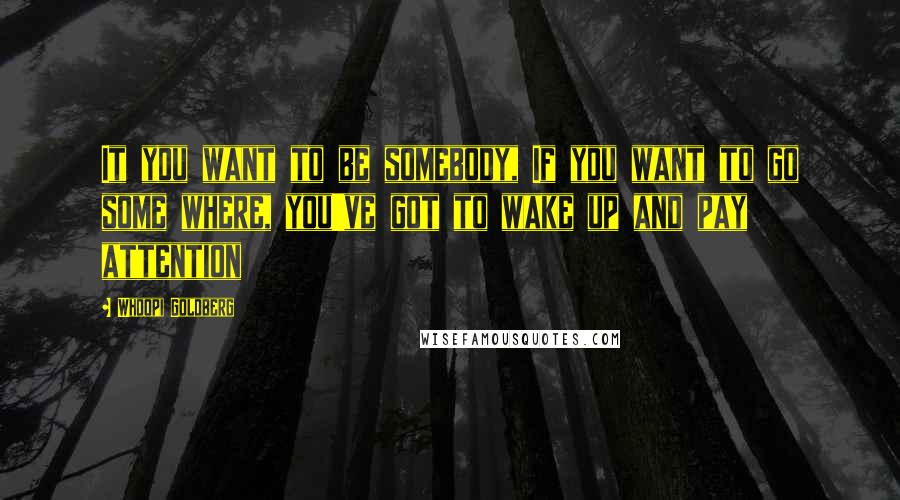 Whoopi Goldberg Quotes: It you want to be somebody, If you want to go some where, you've got to wake up and pay attention