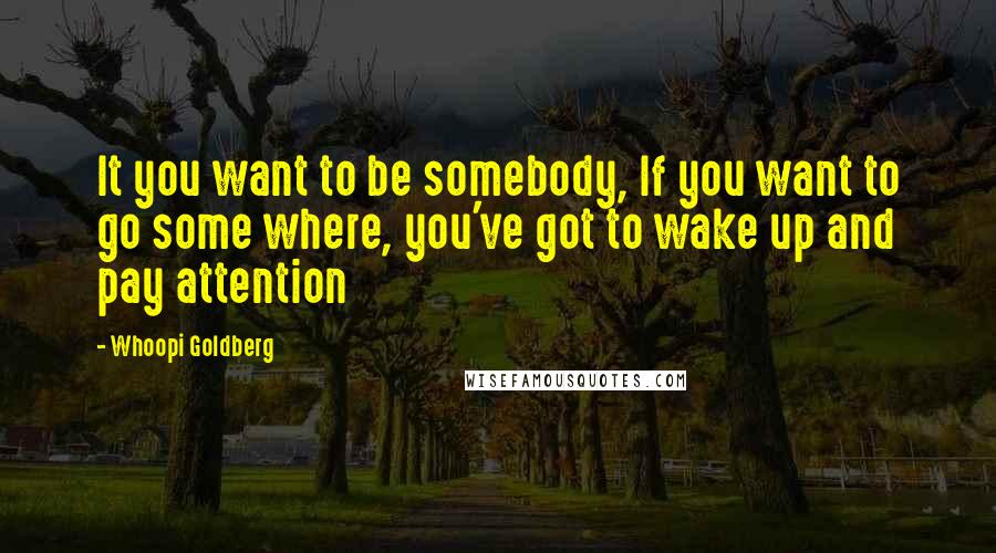 Whoopi Goldberg Quotes: It you want to be somebody, If you want to go some where, you've got to wake up and pay attention
