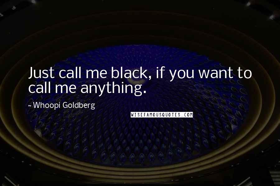 Whoopi Goldberg Quotes: Just call me black, if you want to call me anything.