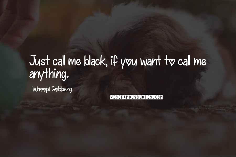 Whoopi Goldberg Quotes: Just call me black, if you want to call me anything.