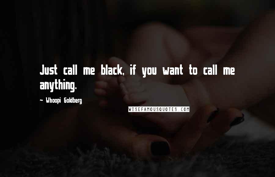 Whoopi Goldberg Quotes: Just call me black, if you want to call me anything.