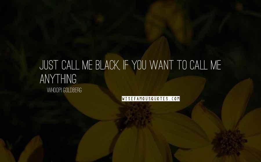 Whoopi Goldberg Quotes: Just call me black, if you want to call me anything.