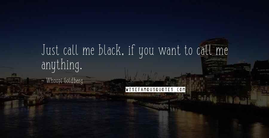 Whoopi Goldberg Quotes: Just call me black, if you want to call me anything.