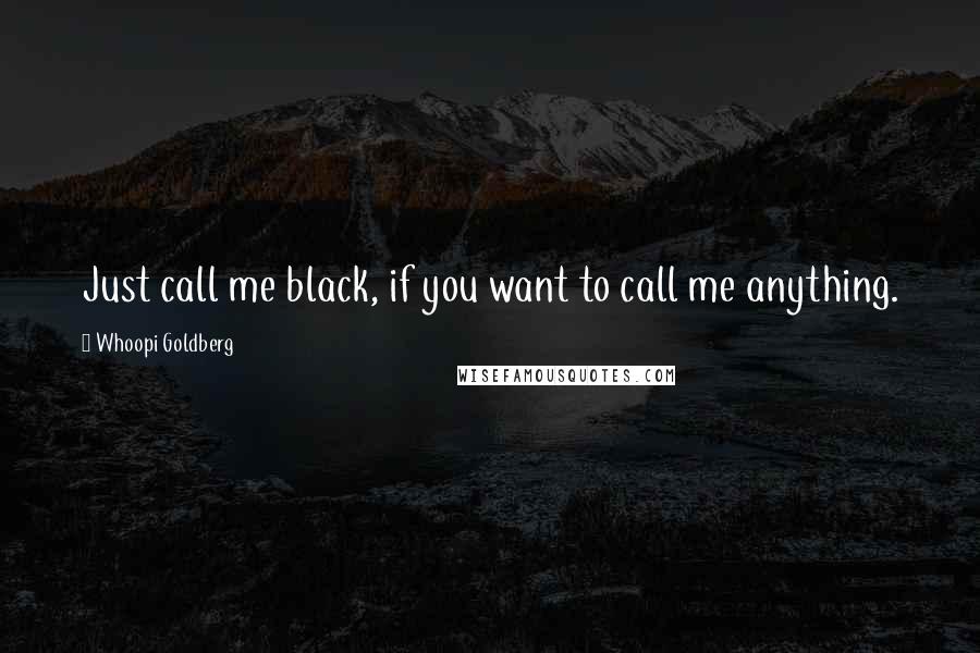 Whoopi Goldberg Quotes: Just call me black, if you want to call me anything.