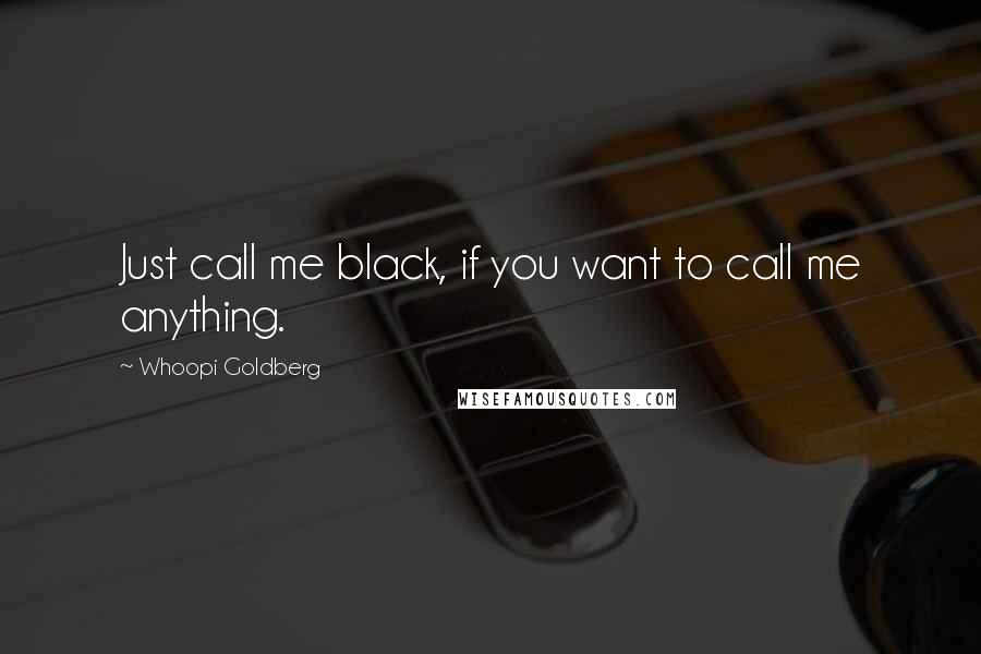 Whoopi Goldberg Quotes: Just call me black, if you want to call me anything.