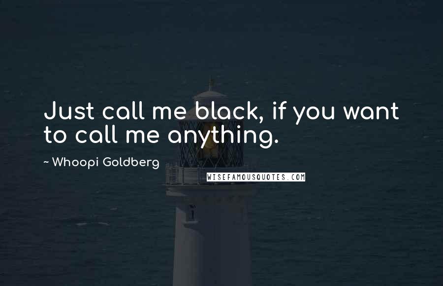 Whoopi Goldberg Quotes: Just call me black, if you want to call me anything.