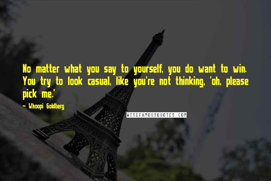 Whoopi Goldberg Quotes: No matter what you say to yourself, you do want to win. You try to look casual, like you're not thinking, 'oh, please pick me.'