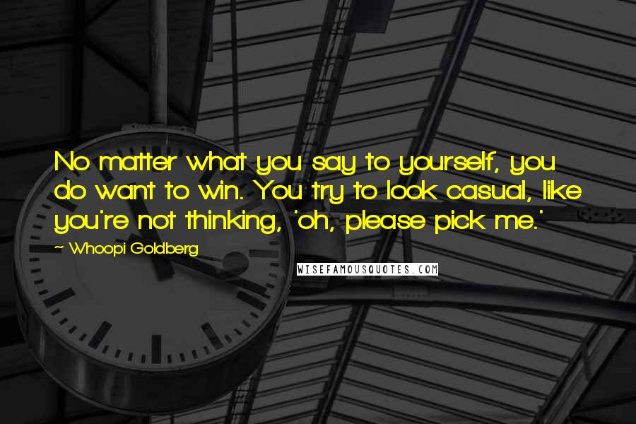 Whoopi Goldberg Quotes: No matter what you say to yourself, you do want to win. You try to look casual, like you're not thinking, 'oh, please pick me.'