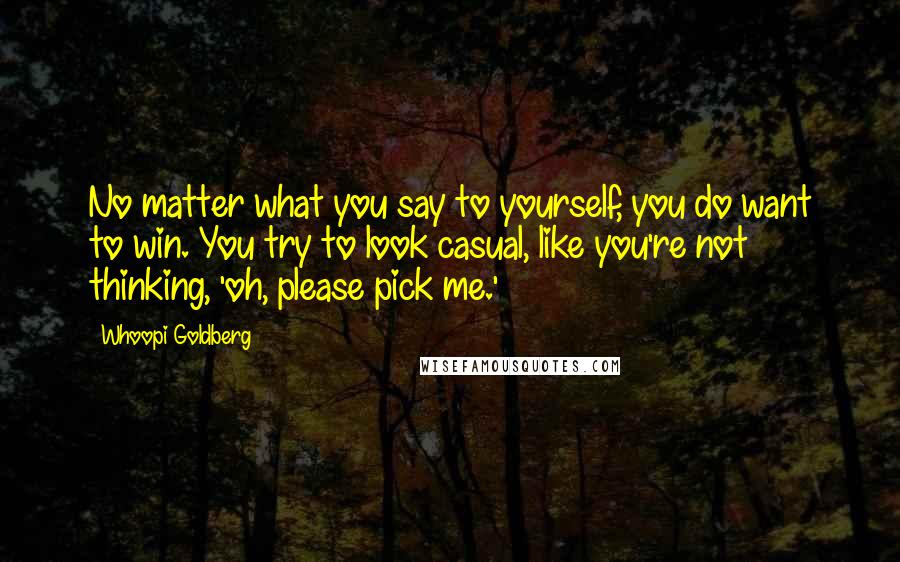 Whoopi Goldberg Quotes: No matter what you say to yourself, you do want to win. You try to look casual, like you're not thinking, 'oh, please pick me.'