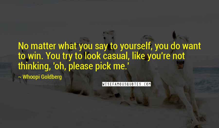 Whoopi Goldberg Quotes: No matter what you say to yourself, you do want to win. You try to look casual, like you're not thinking, 'oh, please pick me.'