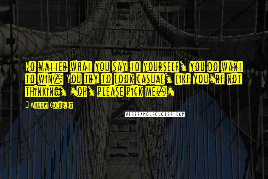 Whoopi Goldberg Quotes: No matter what you say to yourself, you do want to win. You try to look casual, like you're not thinking, 'oh, please pick me.'