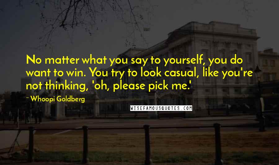 Whoopi Goldberg Quotes: No matter what you say to yourself, you do want to win. You try to look casual, like you're not thinking, 'oh, please pick me.'