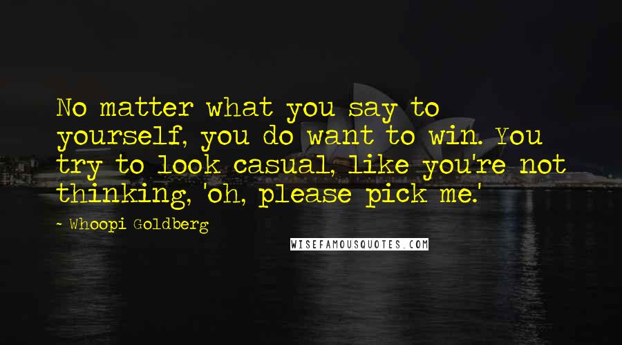 Whoopi Goldberg Quotes: No matter what you say to yourself, you do want to win. You try to look casual, like you're not thinking, 'oh, please pick me.'