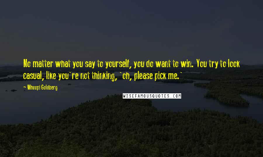 Whoopi Goldberg Quotes: No matter what you say to yourself, you do want to win. You try to look casual, like you're not thinking, 'oh, please pick me.'