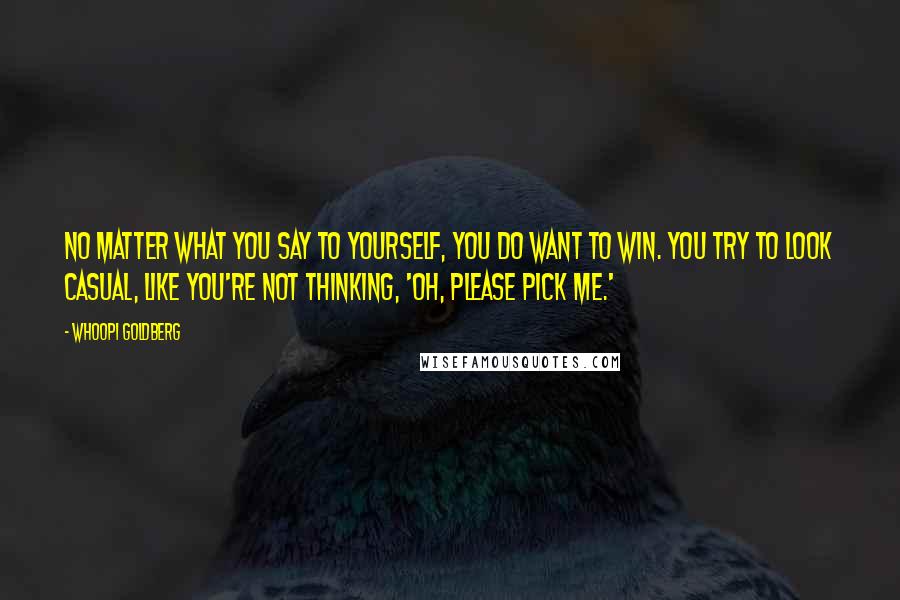 Whoopi Goldberg Quotes: No matter what you say to yourself, you do want to win. You try to look casual, like you're not thinking, 'oh, please pick me.'