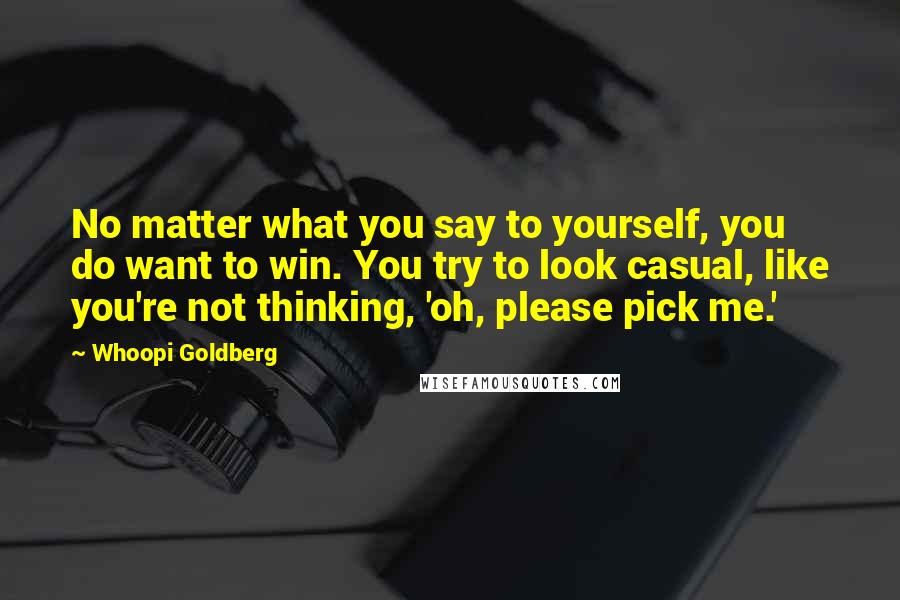 Whoopi Goldberg Quotes: No matter what you say to yourself, you do want to win. You try to look casual, like you're not thinking, 'oh, please pick me.'