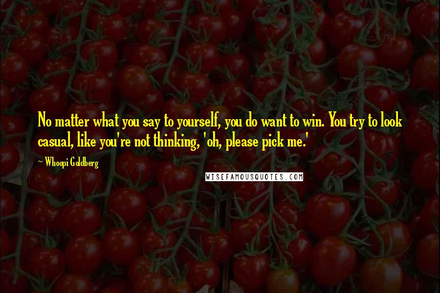 Whoopi Goldberg Quotes: No matter what you say to yourself, you do want to win. You try to look casual, like you're not thinking, 'oh, please pick me.'