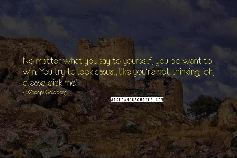 Whoopi Goldberg Quotes: No matter what you say to yourself, you do want to win. You try to look casual, like you're not thinking, 'oh, please pick me.'