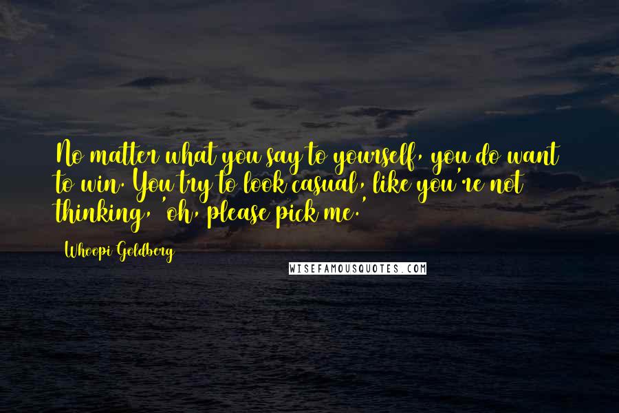 Whoopi Goldberg Quotes: No matter what you say to yourself, you do want to win. You try to look casual, like you're not thinking, 'oh, please pick me.'