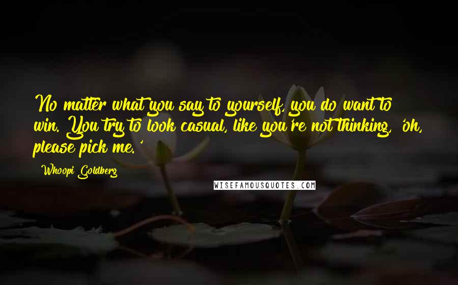 Whoopi Goldberg Quotes: No matter what you say to yourself, you do want to win. You try to look casual, like you're not thinking, 'oh, please pick me.'