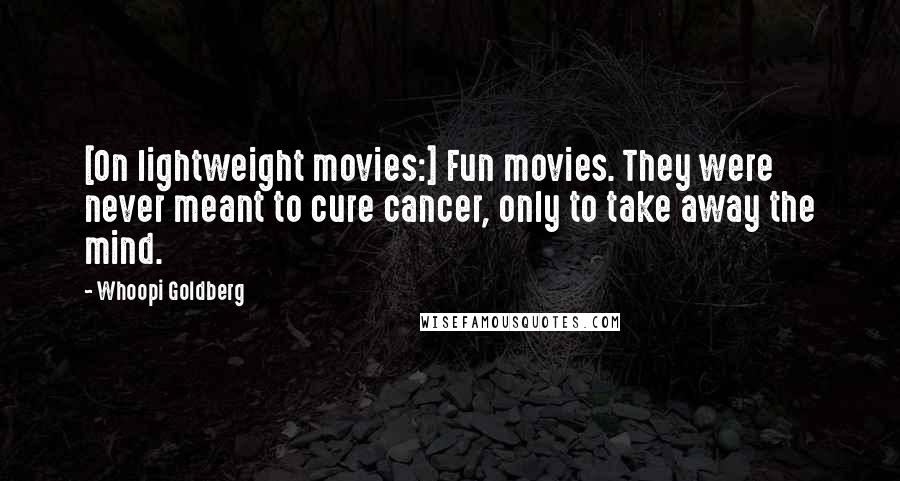 Whoopi Goldberg Quotes: [On lightweight movies:] Fun movies. They were never meant to cure cancer, only to take away the mind.